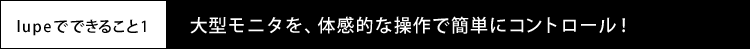 lupeでできること1 大型モニタを、体感的な操作で簡単にコントロール！